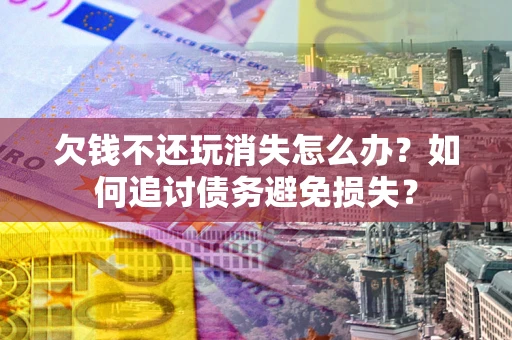 武汉欠钱不还玩消失怎么办？如何追讨债务避免损失？