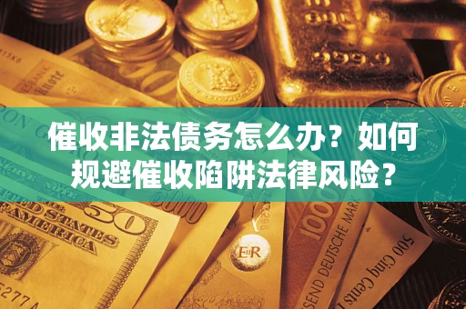 武汉催收非法债务怎么办？如何规避催收陷阱法律风险？