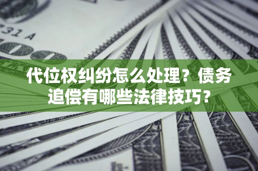 武汉代位权纠纷怎么处理？债务追偿有哪些法律技巧？
