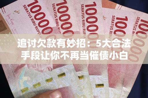 武汉追讨欠款有妙招：5大合法手段让你不再当催债小白