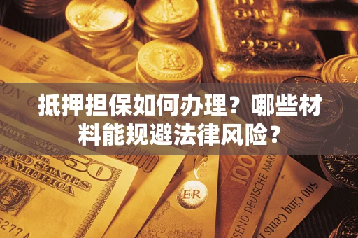 武汉抵押担保如何办理？哪些材料能规避法律风险？