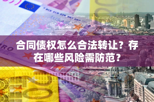 武汉合同债权怎么合法转让？存在哪些风险需防范？