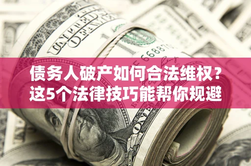 武汉债务人破产如何合法维权？这5个法律技巧能帮你规避风险