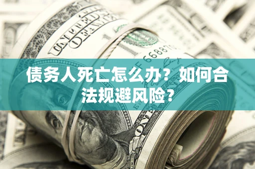武汉债务人死亡怎么办？如何合法规避风险？
