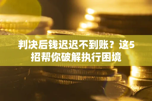 武汉判决后钱迟迟不到账？这5招帮你破解执行困境