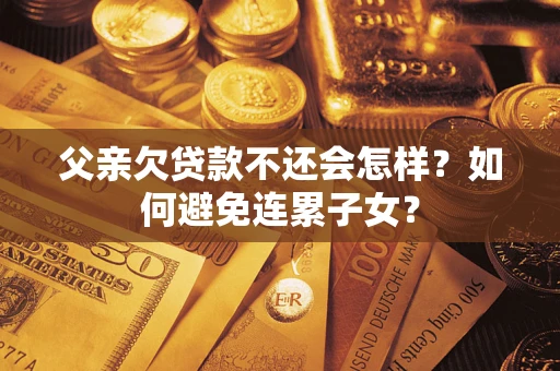 武汉父亲欠贷款不还会怎样？如何避免连累子女？