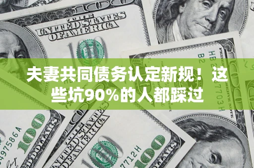 武汉夫妻共同债务认定新规！这些坑90%的人都踩过