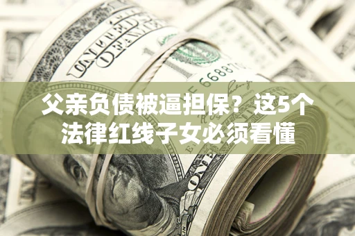 武汉父亲负债被逼担保？这5个法律红线子女必须看懂