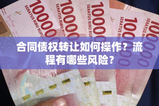 武汉合同债权转让如何操作？流程有哪些风险？