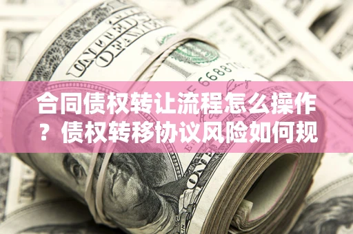 武汉合同债权转让流程怎么操作？债权转移协议风险如何规避？