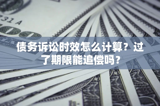 武汉债务诉讼时效怎么计算？过了期限能追偿吗？