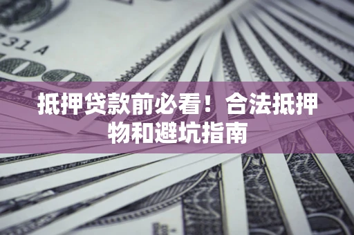 武汉抵押贷款前必看！合法抵押物和避坑指南