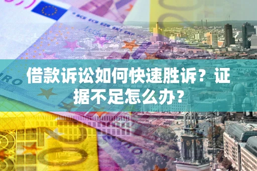 武汉借款诉讼如何快速胜诉？证据不足怎么办？