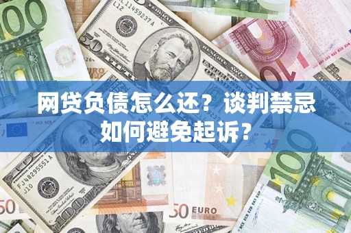武汉网贷负债怎么还？谈判禁忌如何避免起诉？