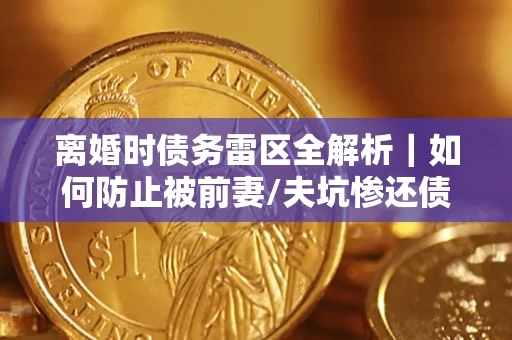 武汉离婚时债务雷区全解析｜如何防止被前妻/夫坑惨还债？