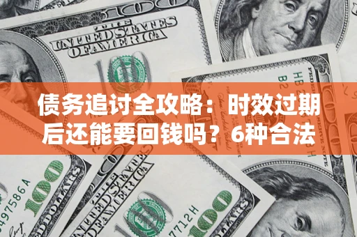 武汉债务追讨全攻略：时效过期后还能要回钱吗？6种合法手段助你维权