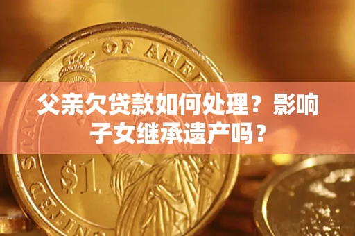 武汉父亲欠贷款如何处理？影响子女继承遗产吗？