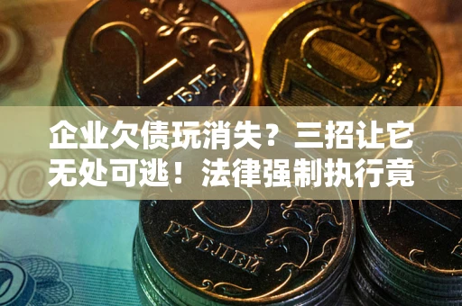 武汉企业欠债玩消失？三招让它无处可逃！法律强制执行竟比讨债公司还狠？
