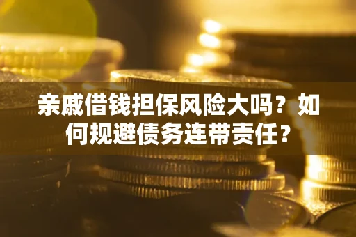 武汉亲戚借钱担保风险大吗？如何规避债务连带责任？