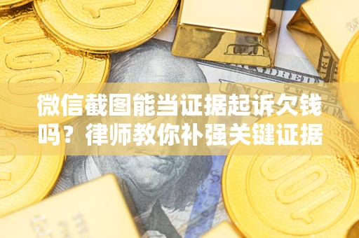 武汉微信截图能当证据起诉欠钱吗？律师教你补强关键证据