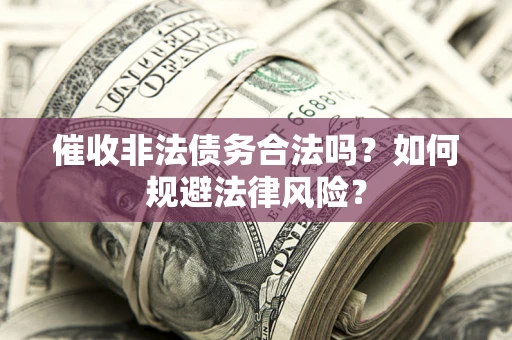 武汉催收非法债务合法吗？如何规避法律风险？
