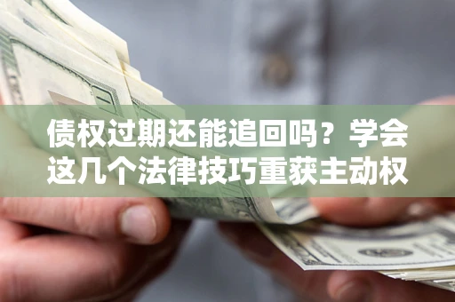 武汉债权过期还能追回吗？学会这几个法律技巧重获主动权