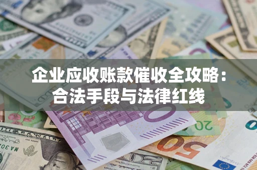 武汉企业应收账款催收全攻略：合法手段与法律红线