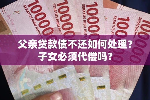 武汉父亲贷款债不还如何处理？子女必须代偿吗？