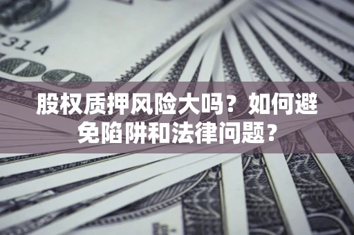 武汉股权质押风险大吗？如何避免陷阱和法律问题？