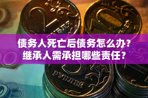 武汉债务人死亡后债务怎么办？继承人需承担哪些责任？