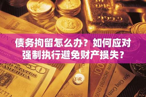 武汉债务拘留怎么办？如何应对强制执行避免财产损失？