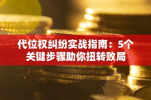武汉代位权纠纷实战指南：5个关键步骤助你扭转败局