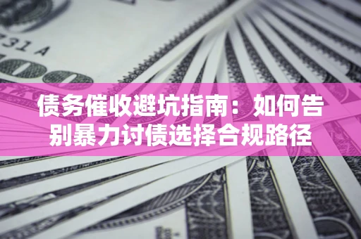 武汉债务催收避坑指南：如何告别暴力讨债选择合规路径