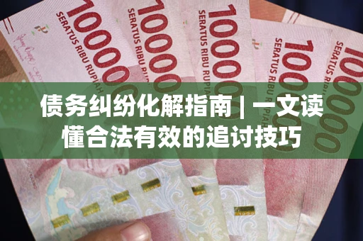 武汉债务纠纷化解指南 | 一文读懂合法有效的追讨技巧