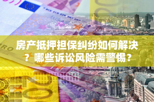 武汉房产抵押担保纠纷如何解决？哪些诉讼风险需警惕？