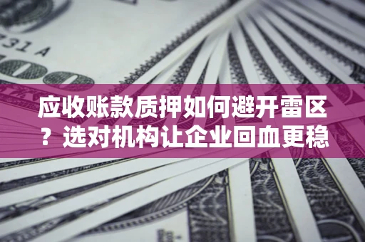 武汉应收账款质押如何避开雷区？选对机构让企业回血更稳