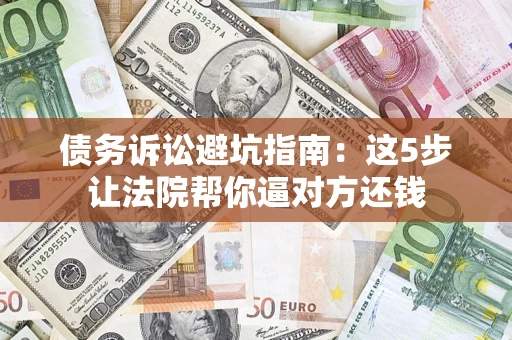 武汉债务诉讼避坑指南：这5步让法院帮你逼对方还钱