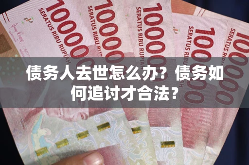 武汉债务人去世怎么办？债务如何追讨才合法？