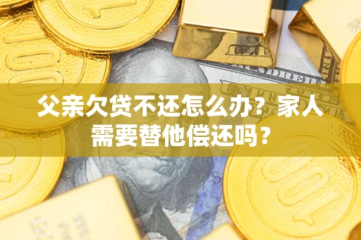 武汉父亲欠贷不还怎么办？家人需要替他偿还吗？