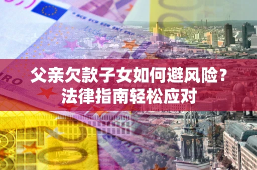 武汉父亲欠款子女如何避风险？法律指南轻松应对