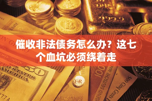 武汉催收非法债务怎么办？这七个血坑必须绕着走