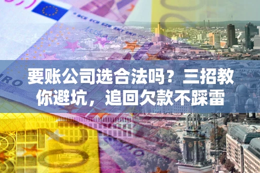 武汉要账公司选合法吗？三招教你避坑，追回欠款不踩雷