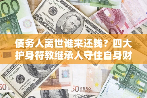 武汉债务人离世谁来还钱？四大护身符教继承人守住自身财产