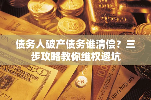 武汉债务人破产债务谁清偿？三步攻略教你维权避坑