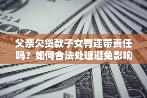 武汉父亲欠贷款子女有连带责任吗？如何合法处理避免影响？