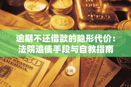武汉逾期不还借款的隐形代价：法院追债手段与自救指南