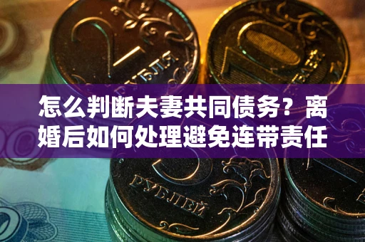 武汉怎么判断夫妻共同债务？离婚后如何处理避免连带责任？
