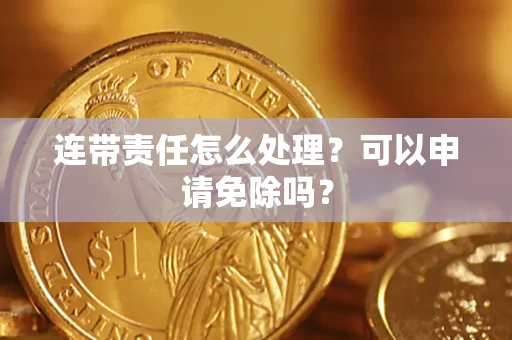 武汉连带责任怎么处理？可以申请免除吗？