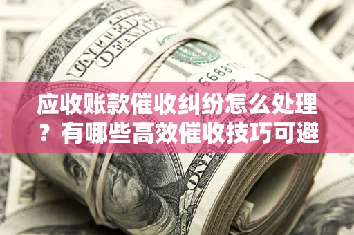 武汉应收账款催收纠纷怎么处理？有哪些高效催收技巧可避免坏账？