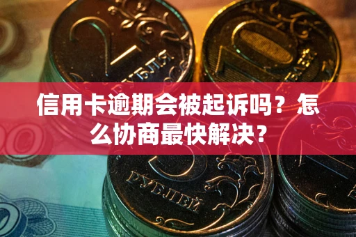 武汉信用卡逾期会被起诉吗？怎么协商最快解决？